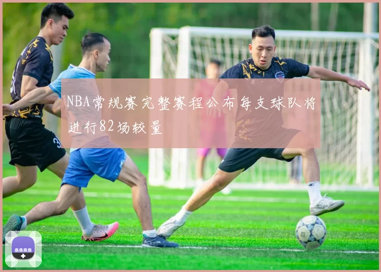 NBA常规赛完整赛程公布每支球队将进行82场较量